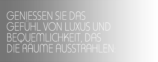 GENIESSEN SIE DAS GEFÜHL VON LUXUS UND BEQUEMLICHKEIT, DAS DIE RÄUME AUSSTRAHLEN: