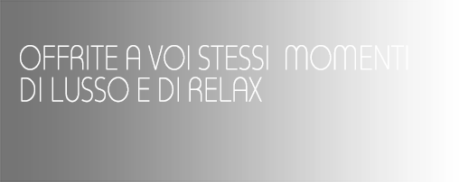 OFFRITE A VOI STESSI  MOMENTI DI LUSSO E DI RELAX